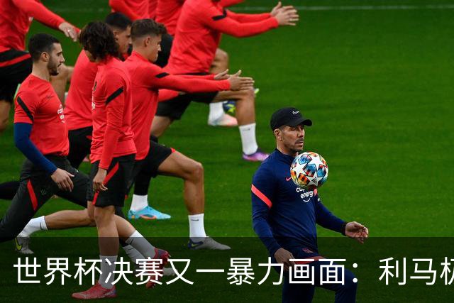 世界杯决赛又一暴力画面：利马极速掐住加维脖子 80分钟前因伤下场