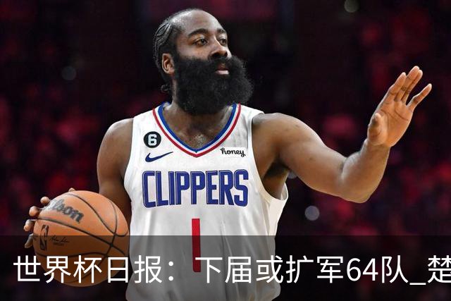 世界杯日报：下届或扩军64队 楚阿梅尼复出战西班牙