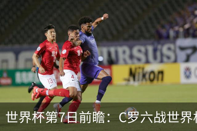 世界杯第7日前瞻：C罗六战世界杯冲纪录 英克对决焦点战