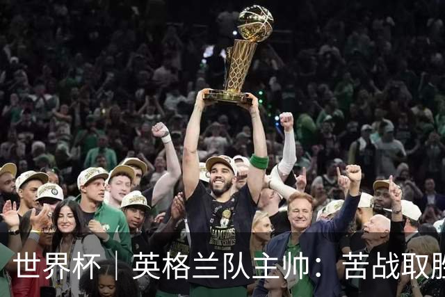 世界杯｜英格兰队主帅：苦战取胜有助于淘汰赛