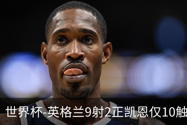 世界杯-英格兰9射2正凯恩仅10触球 半场暂0-0巴拿马
