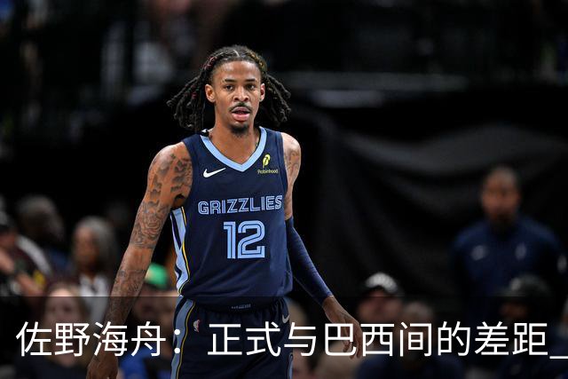 佐野海舟：正式与巴西间的差距 要努力成为能带队取胜的核心球员
