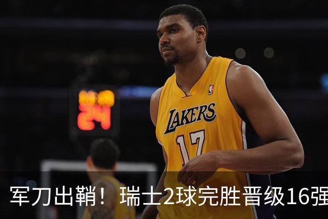 军刀出鞘！瑞士2球完胜晋级16强 时隔88年淘汰赛赢球
