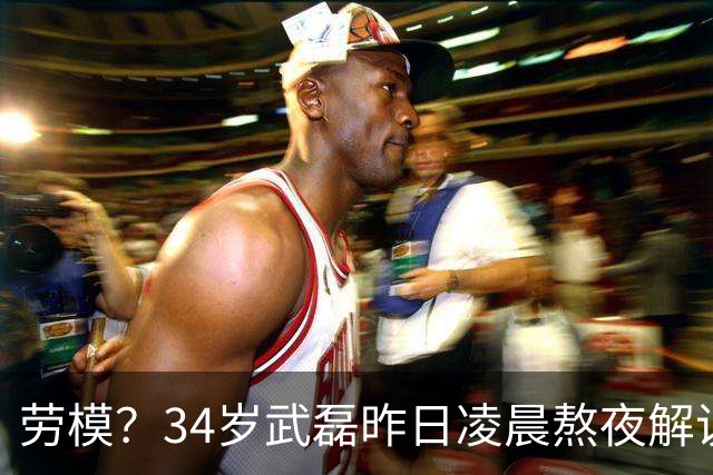 劳模？34岁武磊昨日凌晨熬夜解说世界杯决赛，今晚替补并罚中点球
