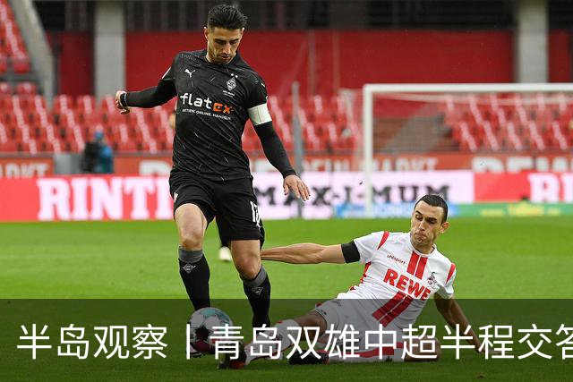 半岛观察丨青岛双雄中超半程交答卷, 成绩均不亚于去年同期