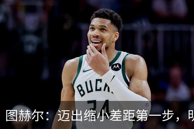 图赫尔：迈出缩小差距第一步，明天决赛日会很难受