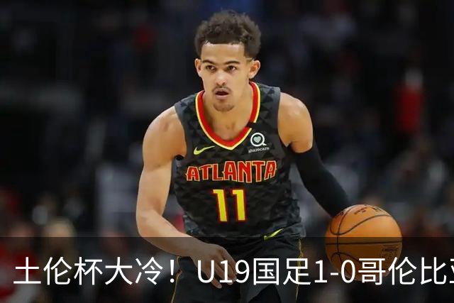 土伦杯大冷！U19国足1-0哥伦比亚，3场2胜小组头名，有望争冠