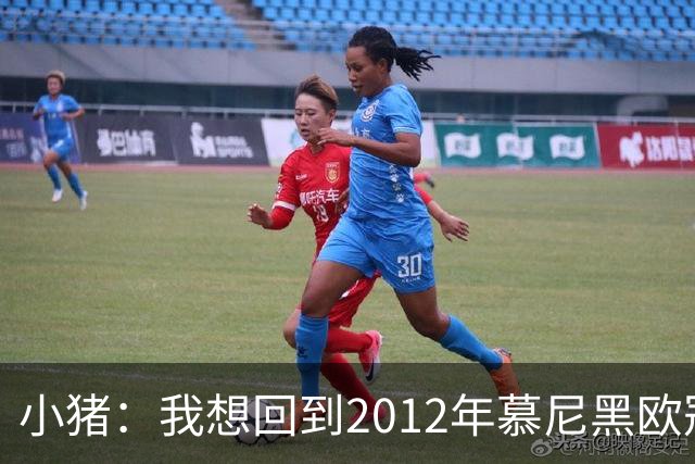 小猪：我想回到2012年慕尼黑欧冠决赛，再罚一次对切尔西的点球