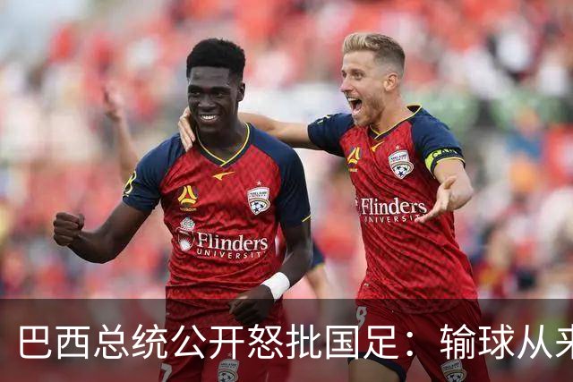 巴西总统公开怒批国足：输球从来不可耻，不敢直面球迷才最丢人