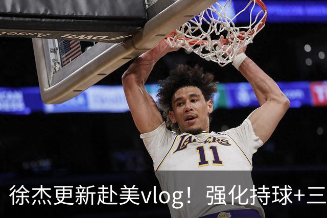 徐杰更新赴美vlog！强化持球+三分+中投，期待下赛季杜锋多给球权