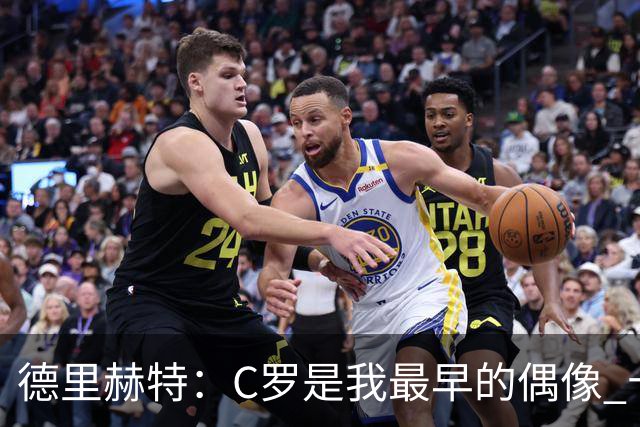 德里赫特：C罗是我最早的偶像 十五六岁意识到自己能踢出来