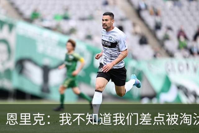 恩里克：我不知道我们差点被淘汰 若知道要心脏病发