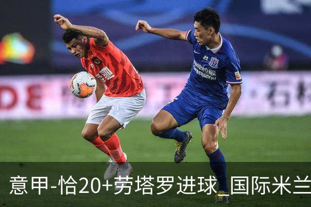 意甲-恰20+劳塔罗进球 国际米兰2-0客胜紧追榜首