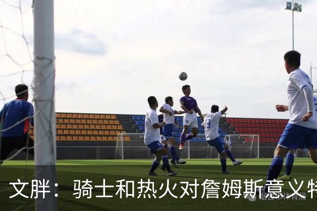 文胖：骑士和热火对詹姆斯意义特殊 去别队将面临“蹭冠军”质疑