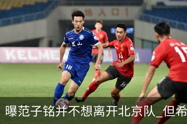 曝范子铭并不想离开北京队 但希望有球打不想待废