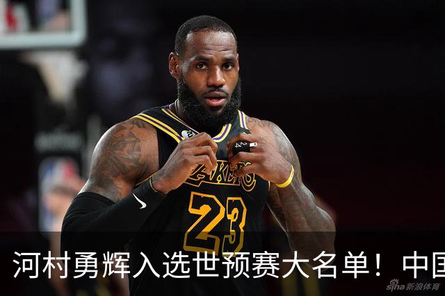 河村勇辉入选世预赛大名单！中国男篮有压力了，八村垒确定缺席