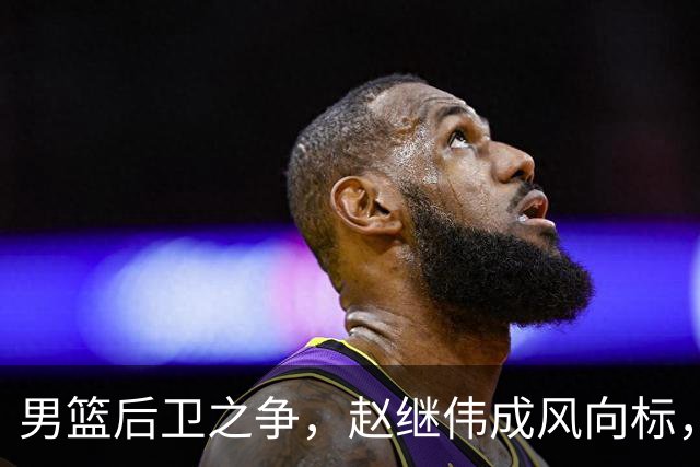 男篮后卫之争，赵继伟成风向标，郭士强用意明显，三新人处境不妙