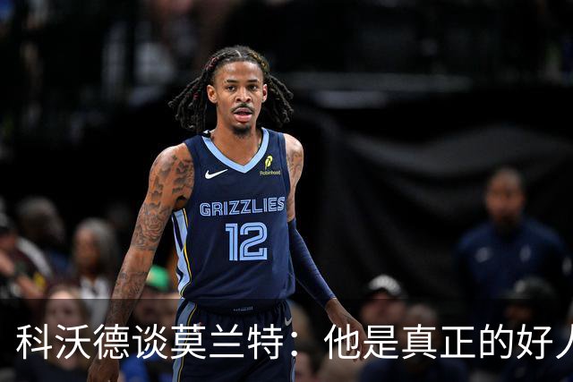 科沃德谈莫兰特：他是真正的好人 我被选中后他第一个给我发信息