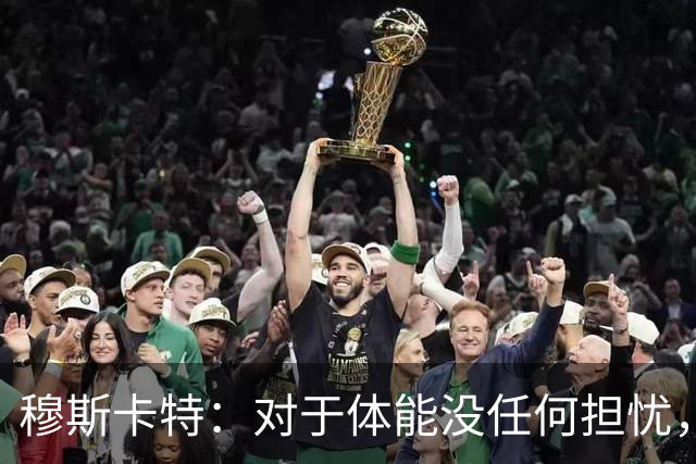 穆斯卡特：对于体能没任何担忧，德比战不会指望11人轻松踢下来