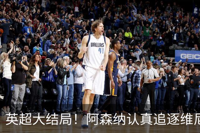 英超大结局！阿森纳认真追逐维尼 英媒粉丝集体高潮