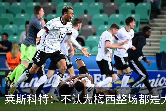 莱斯科特：不认为梅西整场都是大师级，他学会把能量留到关键时刻