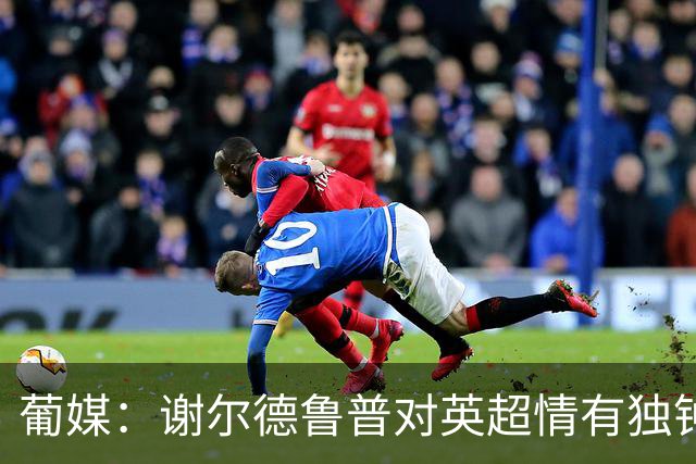 葡媒：谢尔德鲁普对英超情有独钟，俱乐部标价至少4000万欧