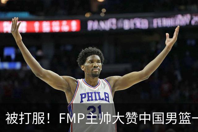 被打服！FMP主帅大赞中国男篮一人，并公开招募到FMP俱乐部打球