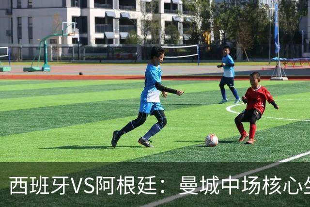 西班牙VS阿根廷：曼城中场核心坐镇，王牌双核心领衔，三叉戟冲锋