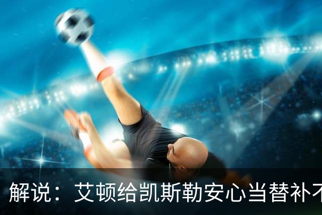 解说：艾顿给凯斯勒安心当替补不易 但交易哈迪看上去像无效引援