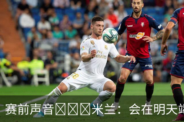 赛前声音📢📢📢米兰：会在明天竭尽全力去争取积极的结果