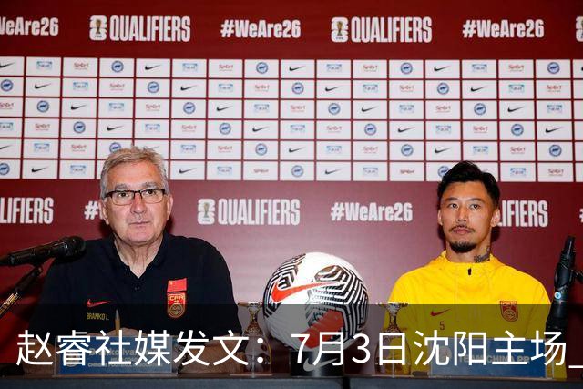 赵睿社媒发文：7月3日沈阳主场 一起为中国队加油，硬仗就得来硬的