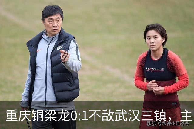 重庆铜梁龙0:1不敌武汉三镇，主帅刘建业：不希望我们成网红队