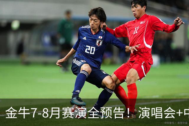 金牛7-8月赛演全预告！演唱会+中超联赛一网打尽→