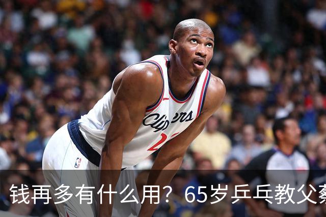 钱再多有什么用？65岁乒乓教父蔡振华现状，给所有老年人提了个醒