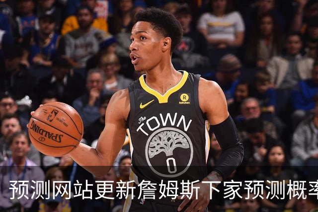 预测网站更新詹姆斯下家预测概率 骑士升至58.3% 达历史新高！