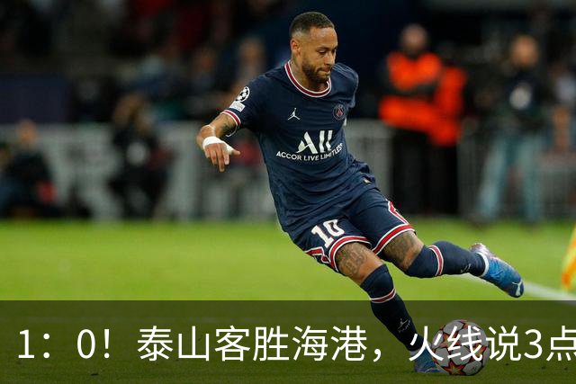 1：0！泰山客胜海港，火线说3点，于金永功不可没，唐田正式表态