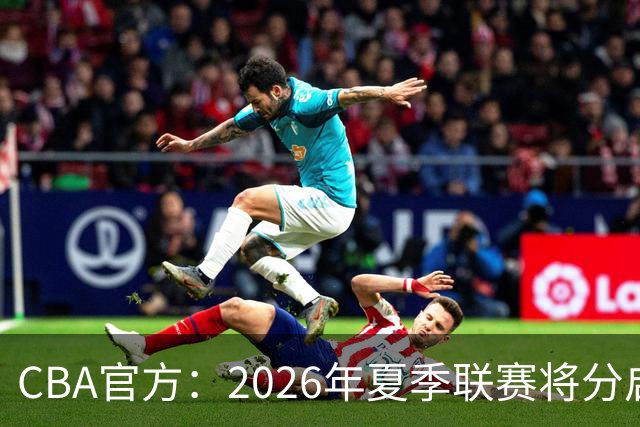 CBA官方：2026年夏季联赛将分启东&库尔勒&青岛三站进行