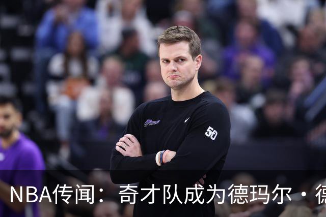NBA传闻：奇才队成为德玛尔·德罗赞自由球员市场上的最新追求者